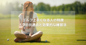 ゴルフ上手くなる人の特徴:5つの共通点と効果的な練習法