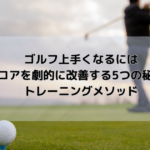 ゴルフ上手くなるには:スコアを劇的に改善する5つの秘訣とトレーニングメソッド