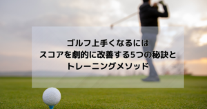 ゴルフ上手くなるには:スコアを劇的に改善する5つの秘訣とトレーニングメソッド